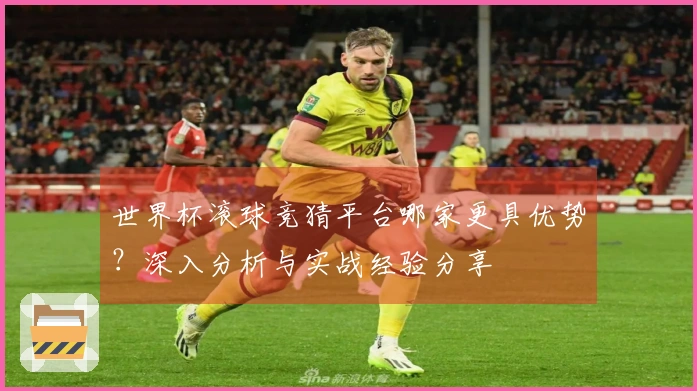 世界杯滚球竞猜平台哪家更具优势？深入分析与实战经验分享