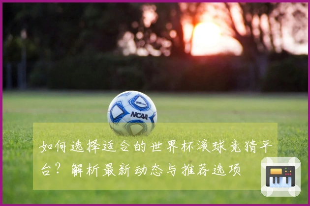 如何选择适合的世界杯滚球竞猜平台？解析最新动态与推荐选项