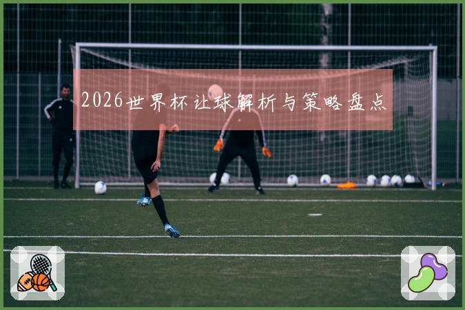 2026世界杯让球解析与策略盘点