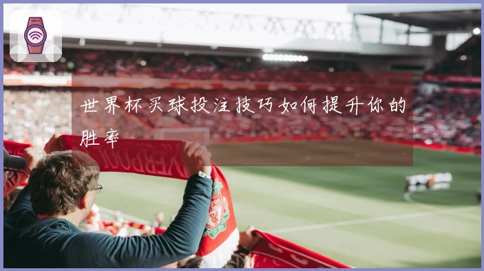 世界杯买球投注技巧如何提升你的胜率