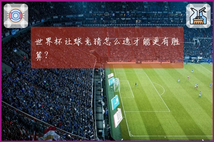 世界杯让球竞猜怎么选才能更有胜算？