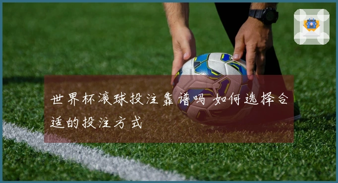 世界杯滚球投注靠谱吗 如何选择合适的投注方式