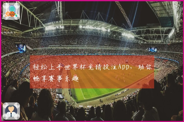 轻松上手世界杯竞猜投注App，助你畅享赛事乐趣