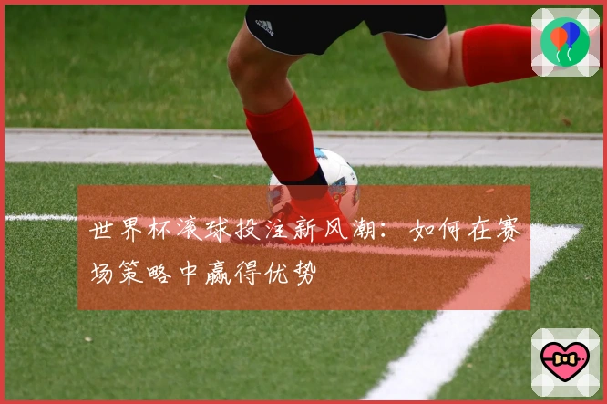 世界杯滚球投注新风潮：如何在赛场策略中赢得优势