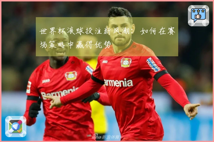 世界杯滚球投注新风潮：如何在赛场策略中赢得优势