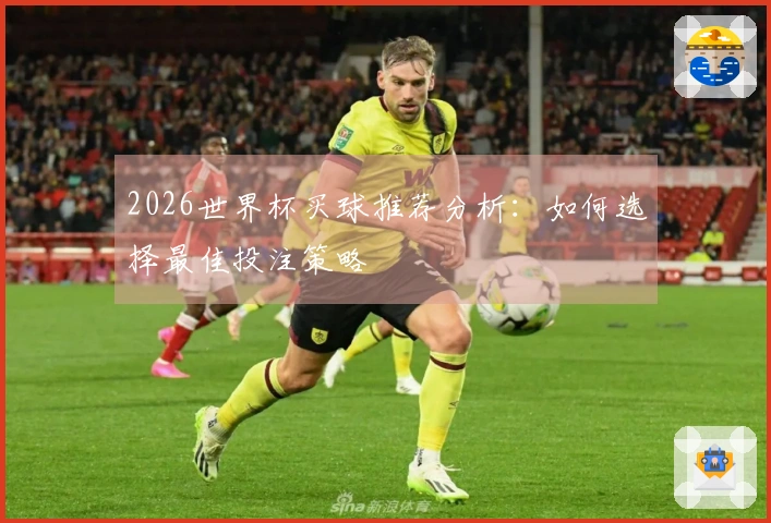 2026世界杯买球推荐分析：如何选择最佳投注策略