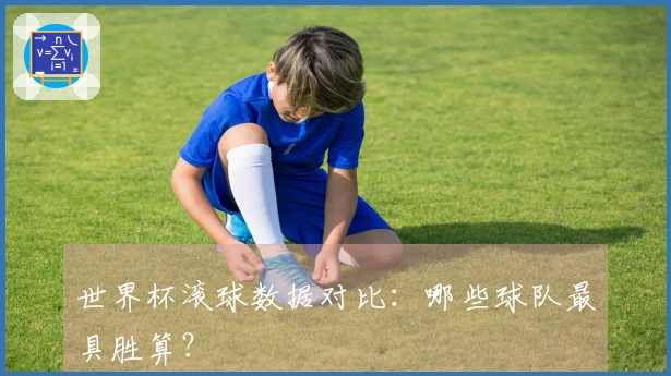 世界杯滚球数据对比：哪些球队最具胜算？
