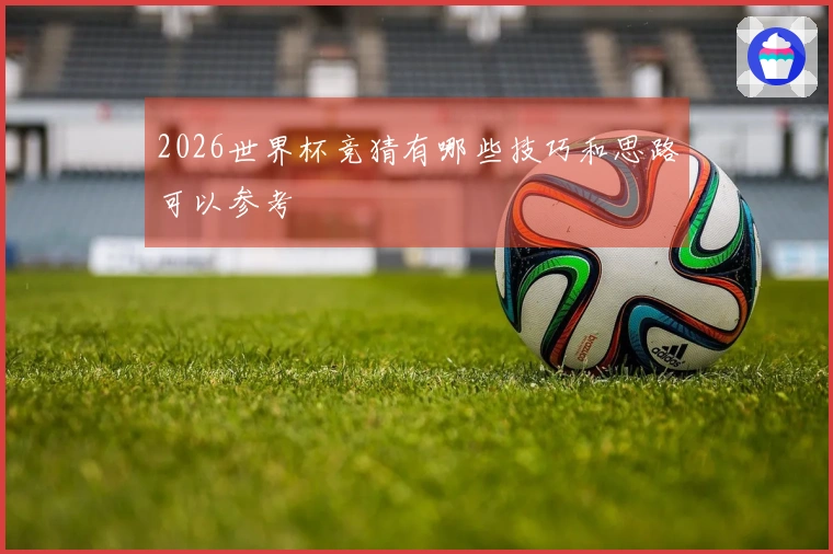 2026世界杯竞猜有哪些技巧和思路可以参考