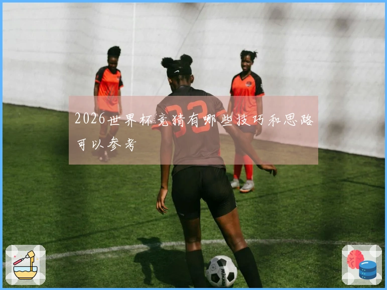 2026世界杯竞猜有哪些技巧和思路可以参考