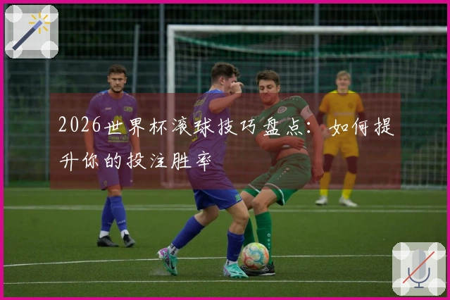 2026世界杯滚球技巧盘点：如何提升你的投注胜率