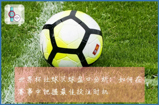 世界杯让球买球盘口分析：如何在赛事中把握最佳投注时机
