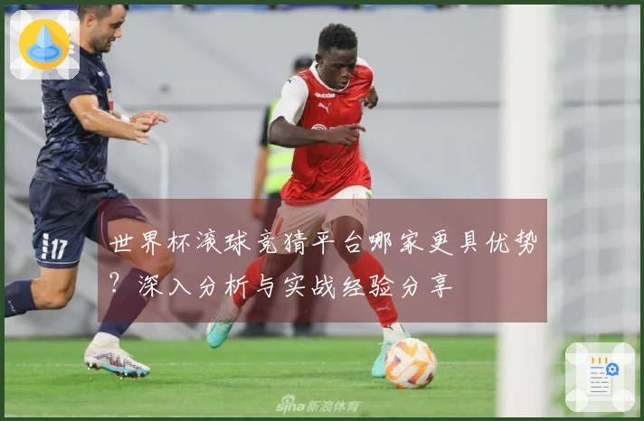 世界杯滚球竞猜平台哪家更具优势？深入分析与实战经验分享