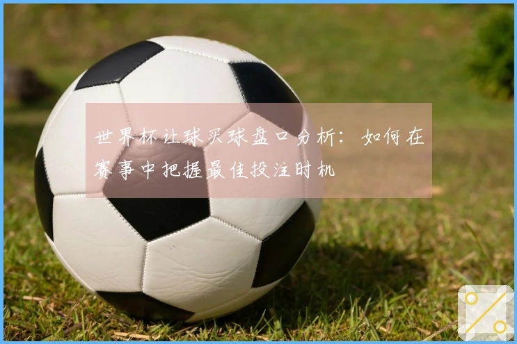 世界杯让球买球盘口分析：如何在赛事中把握最佳投注时机